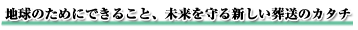 地球のためにできること、未来を守る新しい葬送のカタチ