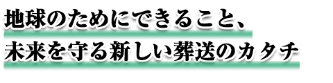 地球のためにできること、未来を守る新しい葬送のカタチ