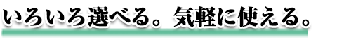 いろいろ選べる。気軽に使える。