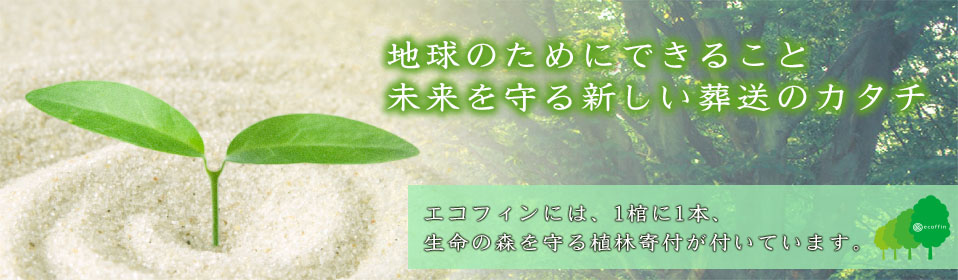 地球のためにできること、未来を守る新しい葬送のカタチ エコフィンには1棺に1本生命の森を守る植林寄付が付いています。