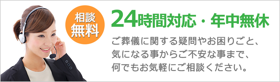 相談無料　24時間対応・年中無休 ご葬儀に関する疑問やお困りごと、気になる事からご不安な事まで、何でもお気軽にご相談ください。